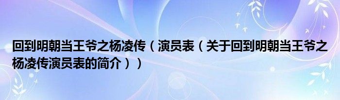 回到明朝當(dāng)王爺之楊凌傳（演員表（關(guān)于回到明朝當(dāng)王爺之楊凌傳演員表的簡介））