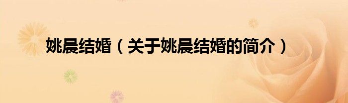 姚晨結(jié)婚（關(guān)于姚晨結(jié)婚的簡介）