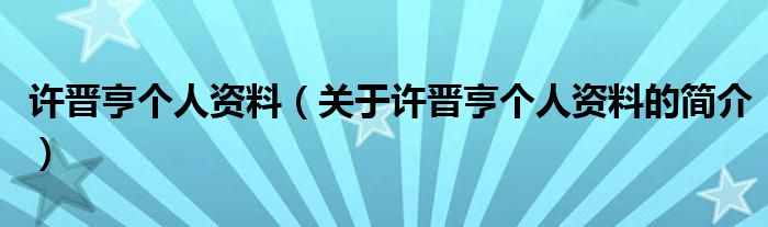 許晉亨個人資料（關于許晉亨個人資料的簡介）