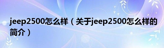 jeep2500怎么樣（關于jeep2500怎么樣的簡介）