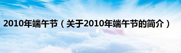 2010年端午節(jié)（關(guān)于2010年端午節(jié)的簡(jiǎn)介）