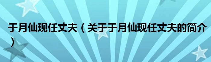 于月仙現(xiàn)任丈夫（關(guān)于于月仙現(xiàn)任丈夫的簡(jiǎn)介）