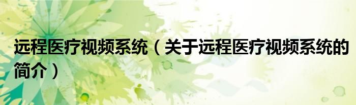 遠(yuǎn)程醫(yī)療視頻系統(tǒng)（關(guān)于遠(yuǎn)程醫(yī)療視頻系統(tǒng)的簡(jiǎn)介）