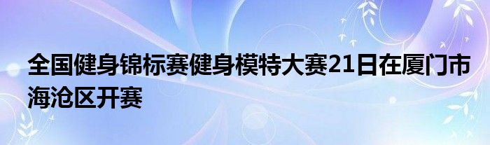 全國(guó)健身錦標(biāo)賽健身模特大賽21日在廈門市海滄區(qū)開賽