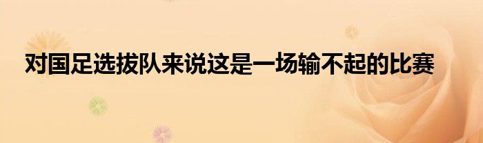 對(duì)國(guó)足選拔隊(duì)來(lái)說這是一場(chǎng)輸不起的比賽