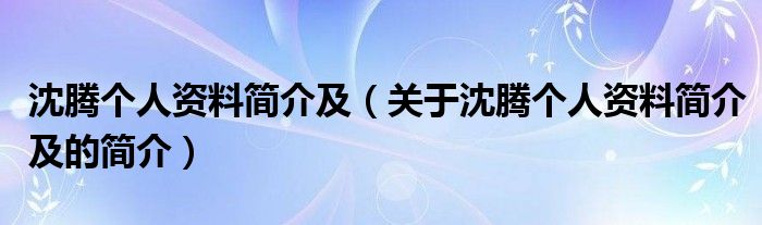 沈騰個(gè)人資料簡介及（關(guān)于沈騰個(gè)人資料簡介及的簡介）