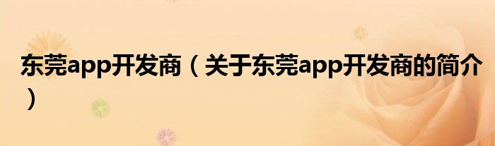 東莞app開發(fā)商（關(guān)于東莞app開發(fā)商的簡(jiǎn)介）