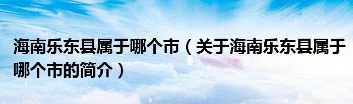 海南樂東縣屬于哪個市（關(guān)于海南樂東縣屬于哪個市的簡介）