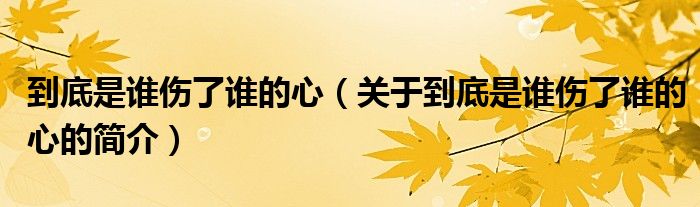 到底是誰(shuí)傷了誰(shuí)的心（關(guān)于到底是誰(shuí)傷了誰(shuí)的心的簡(jiǎn)介）