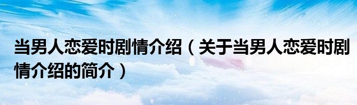 當(dāng)男人戀愛(ài)時(shí)劇情介紹（關(guān)于當(dāng)男人戀愛(ài)時(shí)劇情介紹的簡(jiǎn)介）