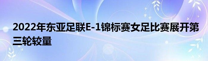 2022年?yáng)|亞足聯(lián)E-1錦標(biāo)賽女足比賽展開第三輪較量