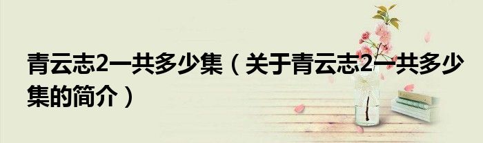 青云志2一共多少集（關(guān)于青云志2一共多少集的簡介）