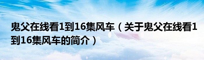 鬼父在線看1到16集風(fēng)車（關(guān)于鬼父在線看1到16集風(fēng)車的簡介）