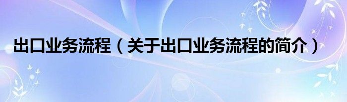 出口業(yè)務(wù)流程（關(guān)于出口業(yè)務(wù)流程的簡(jiǎn)介）