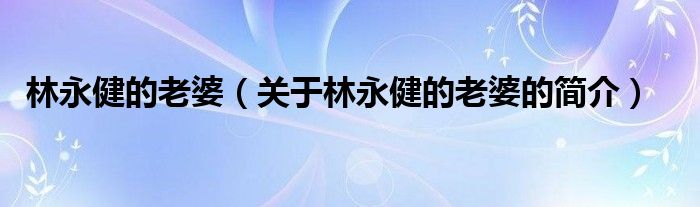 林永健的老婆（關(guān)于林永健的老婆的簡(jiǎn)介）