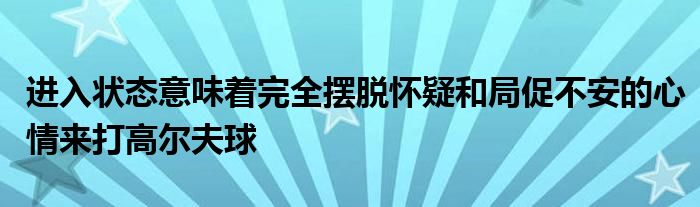 進(jìn)入狀態(tài)意味著完全擺脫懷疑和局促不安的心情來打高爾夫球