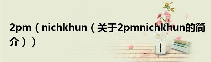 2pm（nichkhun（關(guān)于2pmnichkhun的簡介））