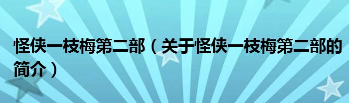 怪俠一枝梅第二部（關于怪俠一枝梅第二部的簡介）