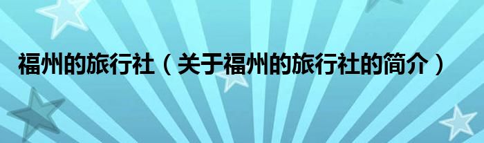 福州的旅行社（關(guān)于福州的旅行社的簡(jiǎn)介）