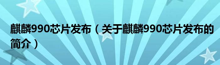 麒麟990芯片發(fā)布（關(guān)于麒麟990芯片發(fā)布的簡(jiǎn)介）