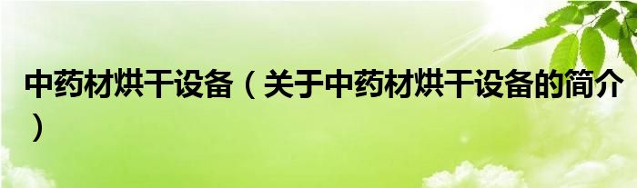 中藥材烘干設(shè)備（關(guān)于中藥材烘干設(shè)備的簡(jiǎn)介）