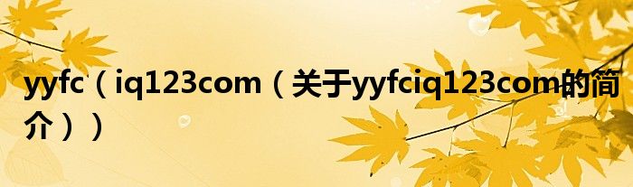 yyfc（iq123com（關(guān)于yyfciq123com的簡(jiǎn)介））