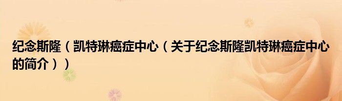 紀念斯?。▌P特琳癌癥中心（關于紀念斯隆凱特琳癌癥中心的簡介））