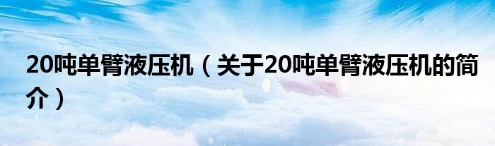 20噸單臂液壓機(jī)（關(guān)于20噸單臂液壓機(jī)的簡(jiǎn)介）