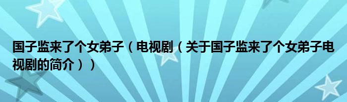 國子監(jiān)來了個女弟子（電視?。P(guān)于國子監(jiān)來了個女弟子電視劇的簡介））