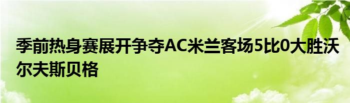 季前熱身賽展開爭奪AC米蘭客場(chǎng)5比0大勝沃爾夫斯貝格