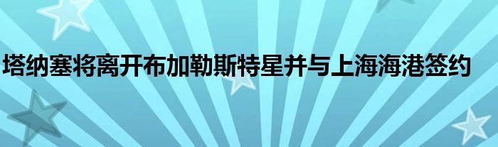 塔納塞將離開(kāi)布加勒斯特星并與上海海港簽約