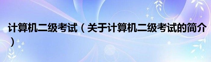 計算機(jī)二級考試（關(guān)于計算機(jī)二級考試的簡介）