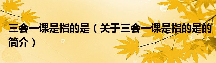 三會(huì)一課是指的是（關(guān)于三會(huì)一課是指的是的簡介）