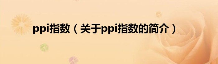 ppi指數(shù)（關(guān)于ppi指數(shù)的簡(jiǎn)介）