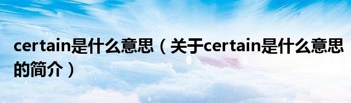 certain是什么意思（關(guān)于certain是什么意思的簡介）