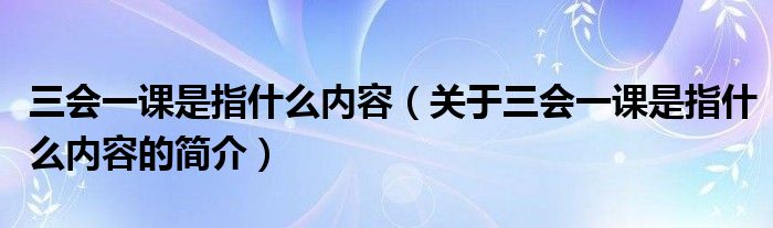 三會(huì)一課是指什么內(nèi)容（關(guān)于三會(huì)一課是指什么內(nèi)容的簡介）