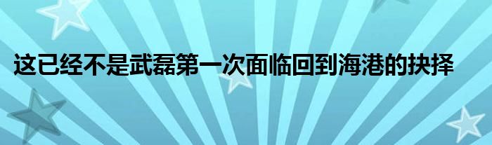 這已經不是武磊第一次面臨回到海港的抉擇