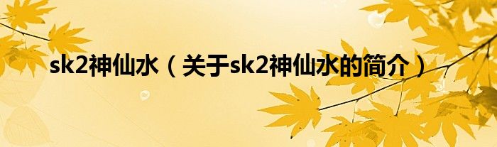 sk2神仙水（關(guān)于sk2神仙水的簡(jiǎn)介）