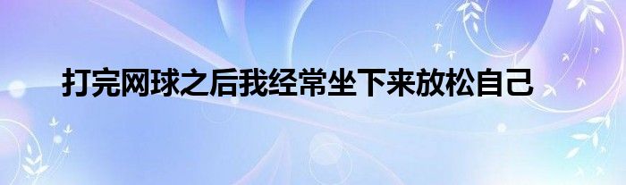 打完網(wǎng)球之后我經(jīng)常坐下來(lái)放松自己