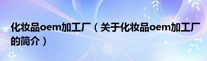 化妝品oem加工廠（關(guān)于化妝品oem加工廠的簡(jiǎn)介）