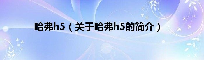 哈弗h5（關(guān)于哈弗h5的簡(jiǎn)介）