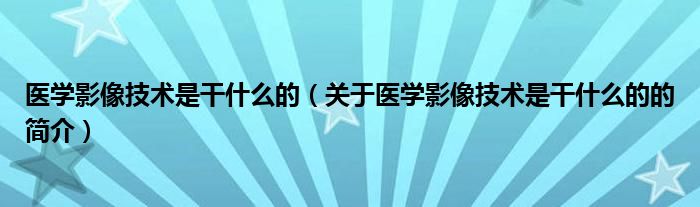 醫(yī)學影像技術是干什么的（關于醫(yī)學影像技術是干什么的的簡介）