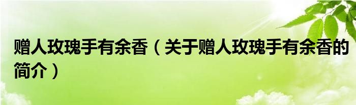 贈人玫瑰手有余香（關(guān)于贈人玫瑰手有余香的簡介）