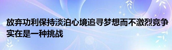 放棄功利保持淡泊心境追尋夢想而不激烈競爭實在是一種挑戰(zhàn)