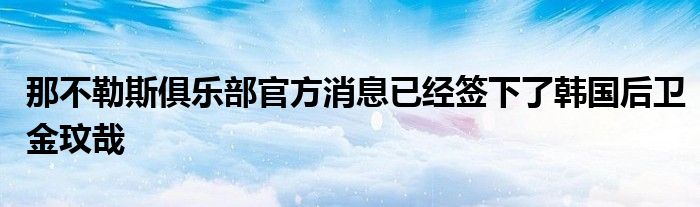 那不勒斯俱樂部官方消息已經(jīng)簽下了韓國(guó)后衛(wèi)金玟哉