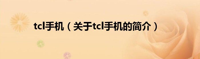 tcl手機(jī)（關(guān)于tcl手機(jī)的簡(jiǎn)介）