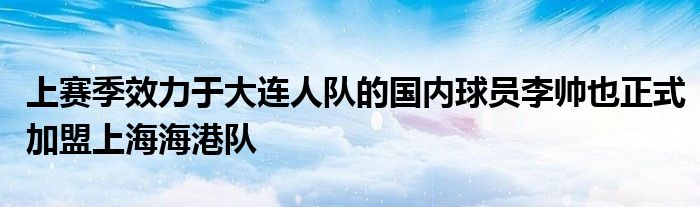 上賽季效力于大連人隊的國內(nèi)球員李帥也正式加盟上海海港隊