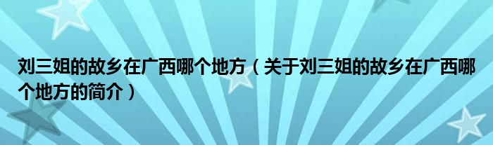 劉三姐的故鄉(xiāng)在廣西哪個(gè)地方（關(guān)于劉三姐的故鄉(xiāng)在廣西哪個(gè)地方的簡介）