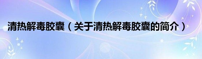 清熱解毒膠囊（關(guān)于清熱解毒膠囊的簡介）