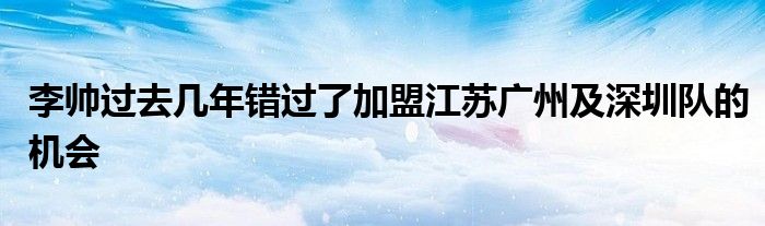 李帥過去幾年錯過了加盟江蘇廣州及深圳隊的機會